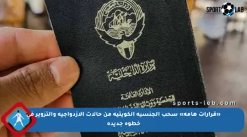 «قرارات هامة» سحب الجنسية الكويتية من حالات الازدواجية والتزوير في خطوة جديدة
